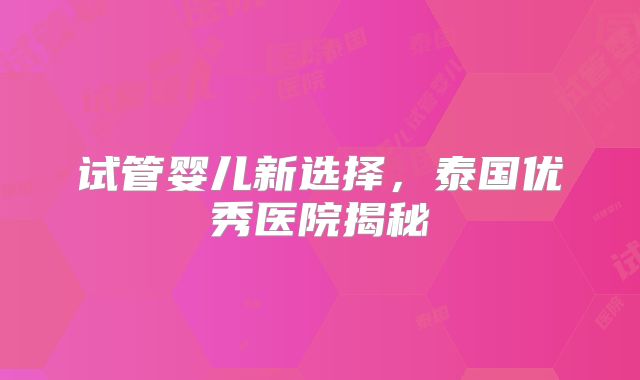 试管婴儿新选择，泰国优秀医院揭秘