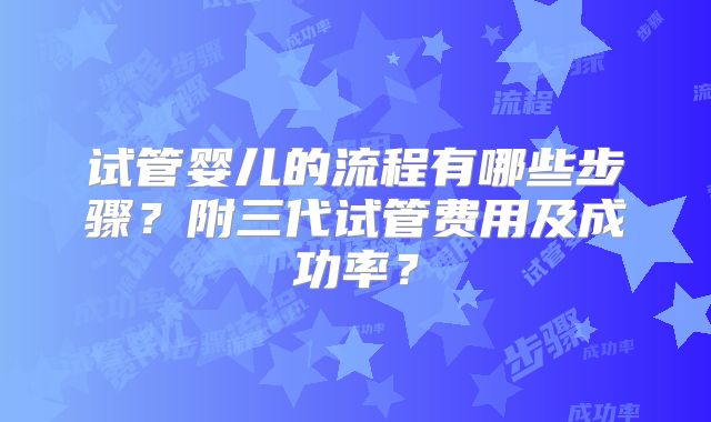 试管婴儿的流程有哪些步骤？附三代试管费用及成功率？