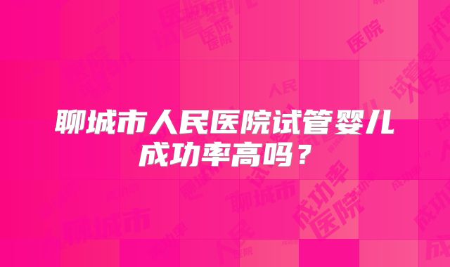 聊城市人民医院试管婴儿成功率高吗?