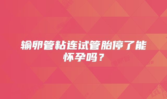 输卵管粘连试管胎停了能怀孕吗？
