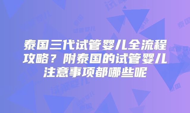 泰国三代试管婴儿全流程攻略?附泰国的试管婴儿注意事项都哪些呢