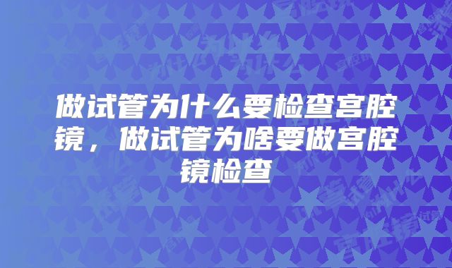 做试管为什么要检查宫腔镜,做试管为啥要做宫腔镜检查