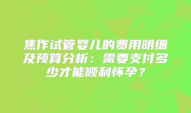 焦作试管婴儿的费用明细及预算分析：需要支付多少才能顺利怀孕？