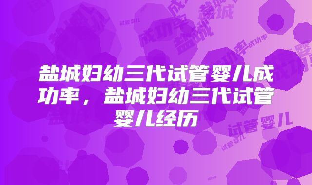 盐城妇幼三代试管婴儿成功率，盐城妇幼三代试管婴儿经历