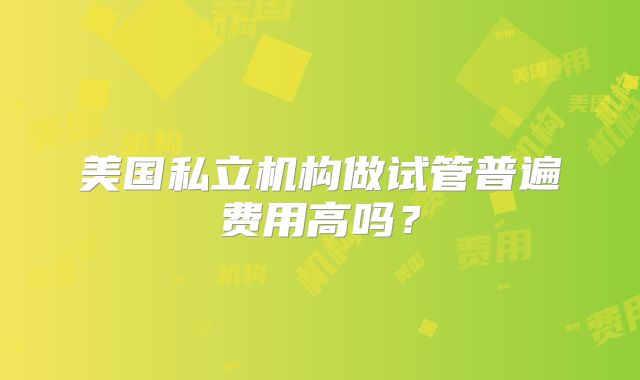 美国私立机构做试管普遍费用高吗？