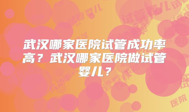 武汉哪家医院试管成功率高？武汉哪家医院做试管婴儿？