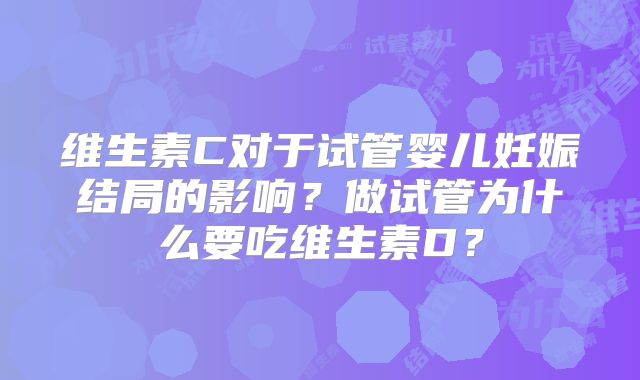 维生素C对于试管婴儿妊娠结局的影响?做试管为什么要吃维生素D?