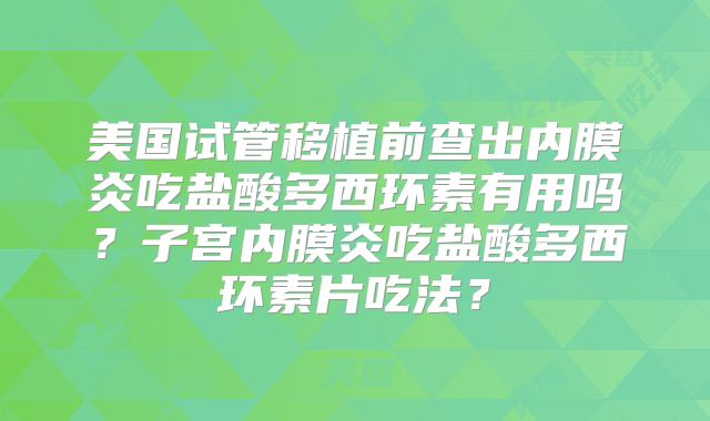 美国试管移植前查出内膜炎吃盐酸多西环素有用吗？子宫内膜炎吃盐酸多西环素片吃法？