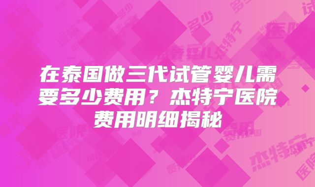 在泰国做三代试管婴儿需要多少费用？杰特宁医院费用明细揭秘