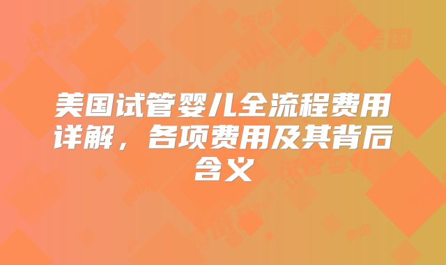 美国试管婴儿全流程费用详解,各项费用及其背后含义