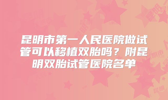 昆明市第一人民医院做试管可以移植双胎吗?附昆明双胎试管医院名单
