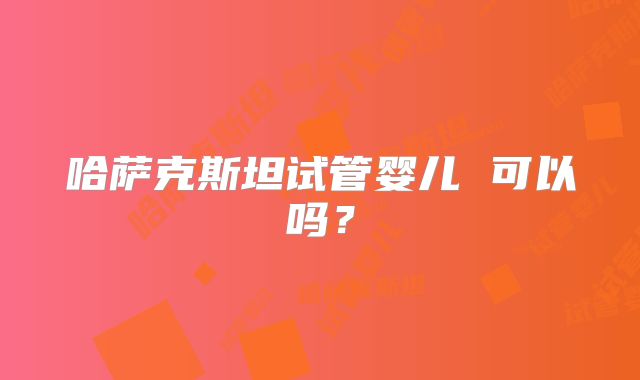 哈萨克斯坦试管婴儿 可以吗?