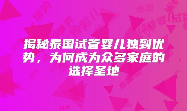 揭秘泰国试管婴儿独到优势,为何成为众多家庭的选择圣地