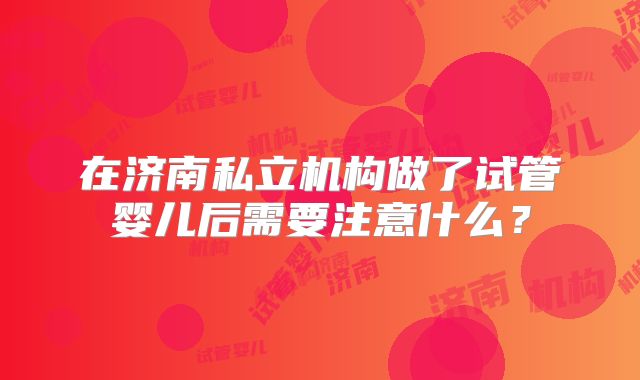 在济南私立机构做了试管婴儿后需要注意什么?