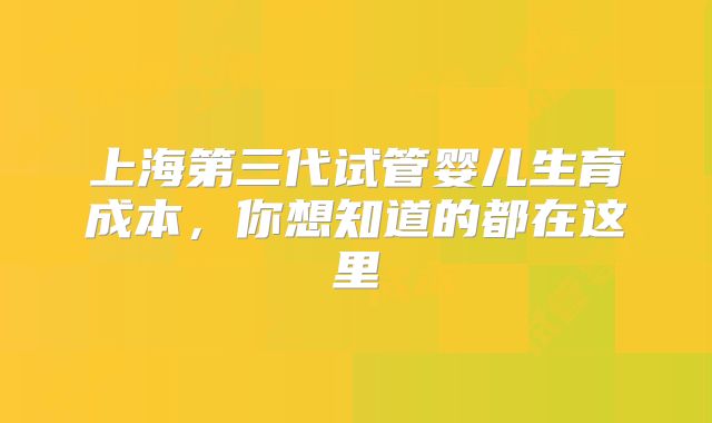 上海第三代试管婴儿生育成本,你想知道的都在这里