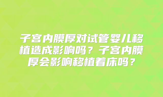 子宫内膜厚对试管婴儿移植造成影响吗?子宫内膜厚会影响移植着床吗?