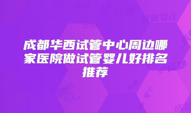 成都华西试管中心周边哪家医院做试管婴儿好排名推荐