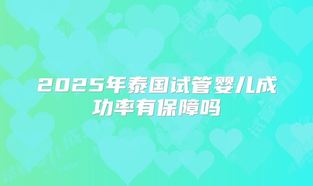 2025年泰国试管婴儿成功率有保障吗