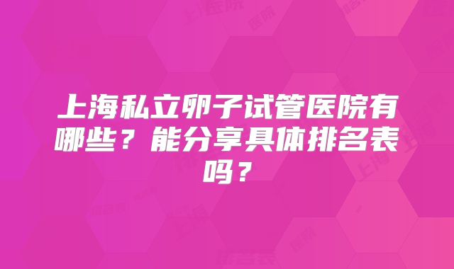 上海私立卵子试管医院有哪些?能分享具体排名表吗?