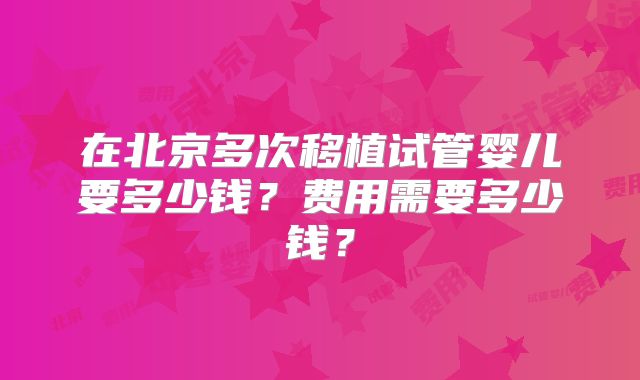 在北京多次移植试管婴儿要多少钱?费用需要多少钱?