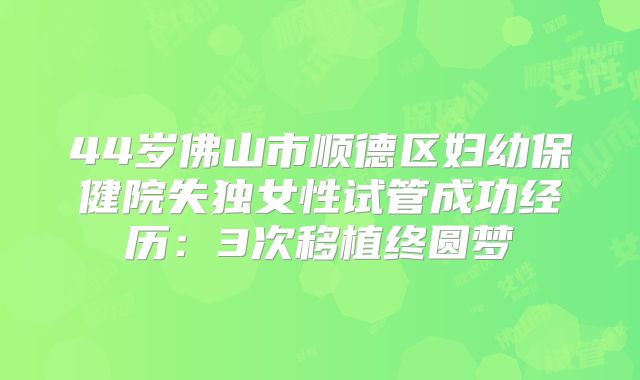 44岁佛山市顺德区妇幼保健院失独女性试管成功经历:3次移植终圆梦