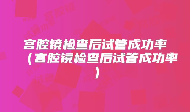 宫腔镜检查后试管成功率（宫腔镜检查后试管成功率）