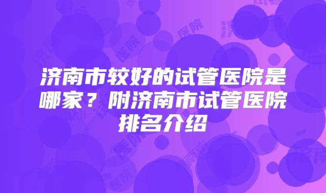 济南市较好的试管医院是哪家?附济南市试管医院排名介绍