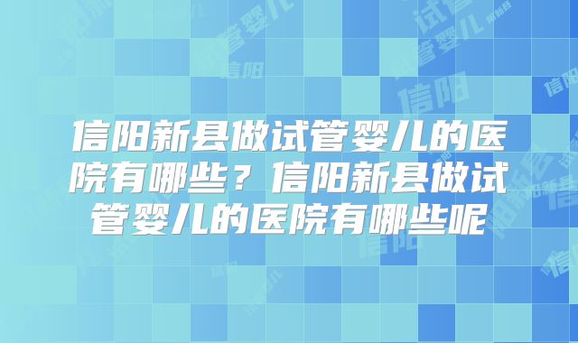 信阳新县做试管婴儿的医院有哪些?信阳新县做试管婴儿的医院有哪些呢
