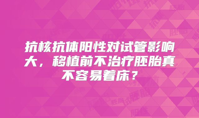 抗核抗体阳性对试管影响大，移植前不治疗胚胎真不容易着床？