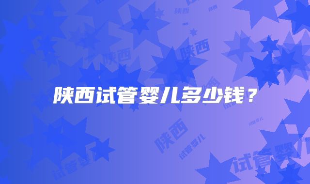 陕西试管婴儿多少钱?