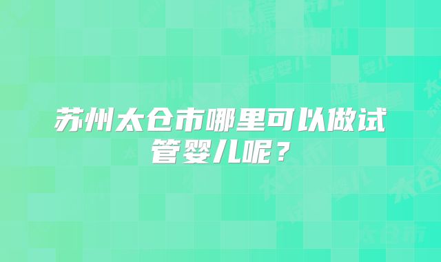苏州太仓市哪里可以做试管婴儿呢?
