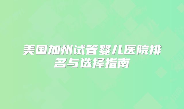 美国加州试管婴儿医院排名与选择指南