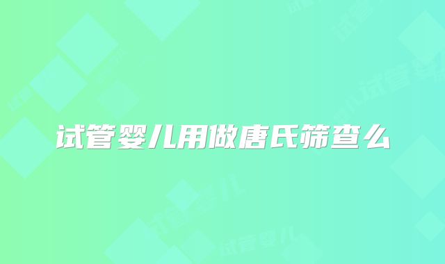 试管婴儿用做唐氏筛查么