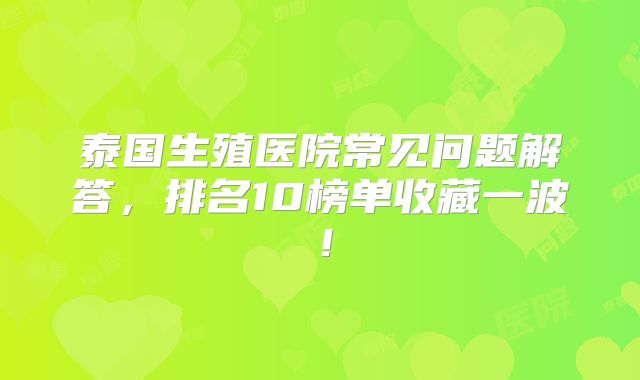 泰国生殖医院常见问题解答，排名10榜单收藏一波！