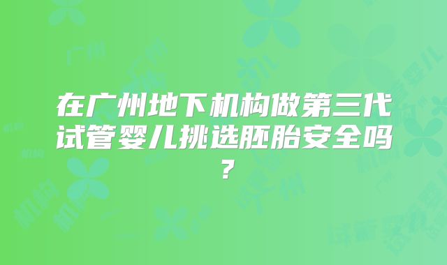 在广州地下机构做第三代试管婴儿挑选胚胎安全吗？