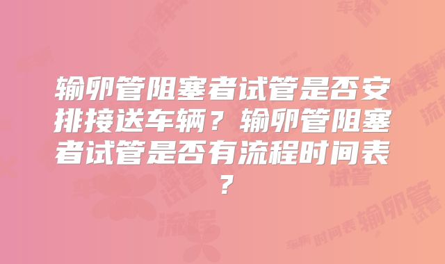 输卵管阻塞者试管是否安排接送车辆?输卵管阻塞者试管是否有流程时间表?