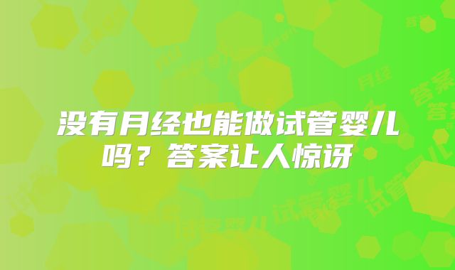 没有月经也能做试管婴儿吗?答案让人惊讶
