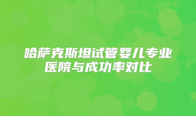 哈萨克斯坦试管婴儿专业医院与成功率对比