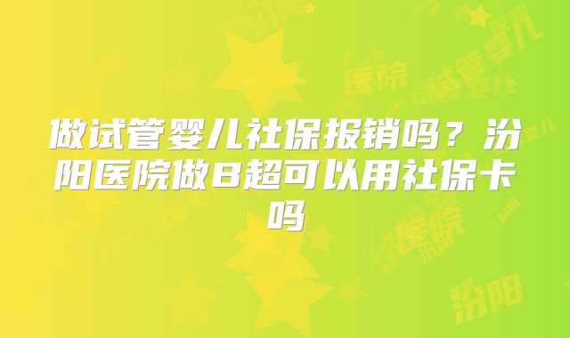 做试管婴儿社保报销吗？汾阳医院做B超可以用社保卡吗