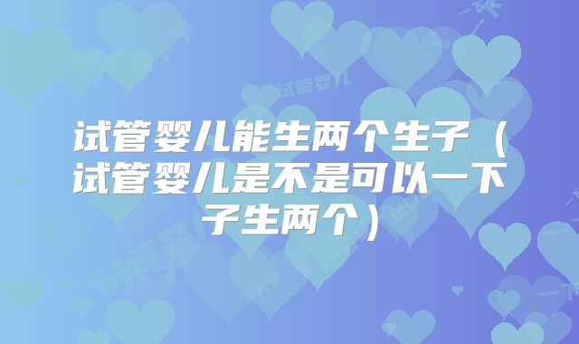 试管婴儿能生两个生子（试管婴儿是不是可以一下子生两个）