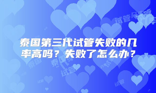 泰国第三代试管失败的几率高吗？失败了怎么办？