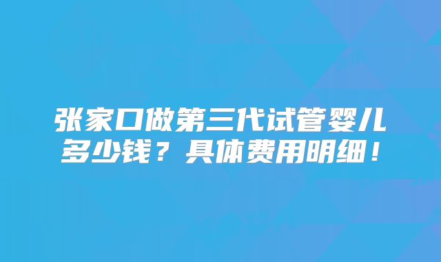 张家口做第三代试管婴儿多少钱?具体费用明细!