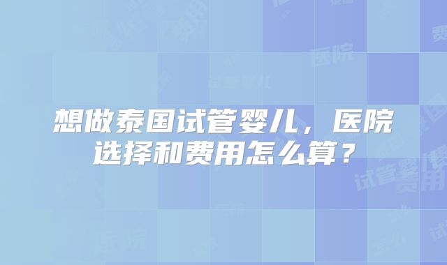 想做泰国试管婴儿,医院选择和费用怎么算?