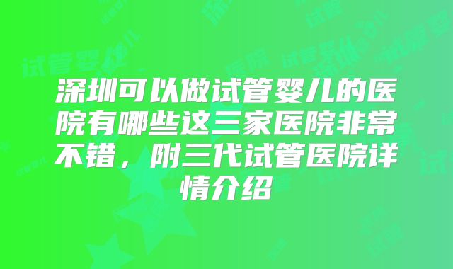 深圳可以做试管婴儿的医院有哪些这三家医院非常不错，附三代试管医院详情介绍