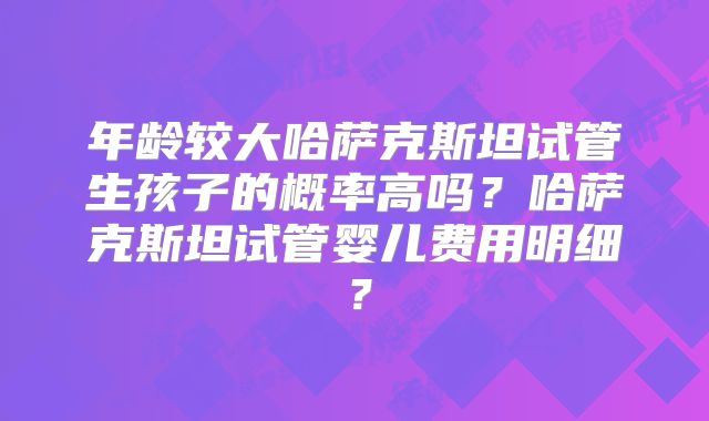 年龄较大哈萨克斯坦试管生孩子的概率高吗?哈萨克斯坦试管婴儿费用明细?
