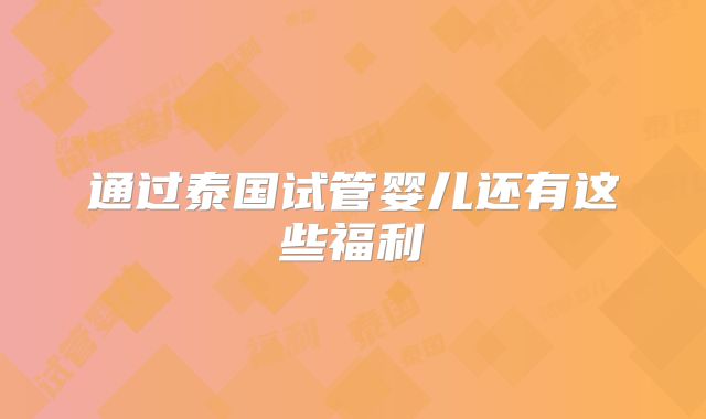 通过泰国试管婴儿还有这些福利