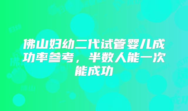 佛山妇幼二代试管婴儿成功率参考,半数人能一次能成功