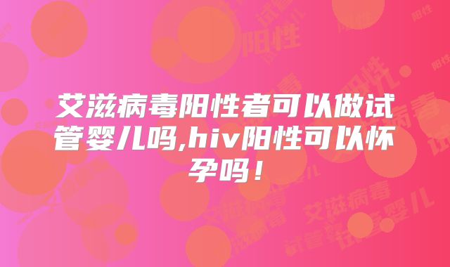艾滋病毒阳性者可以做试管婴儿吗,hiv阳性可以怀孕吗！