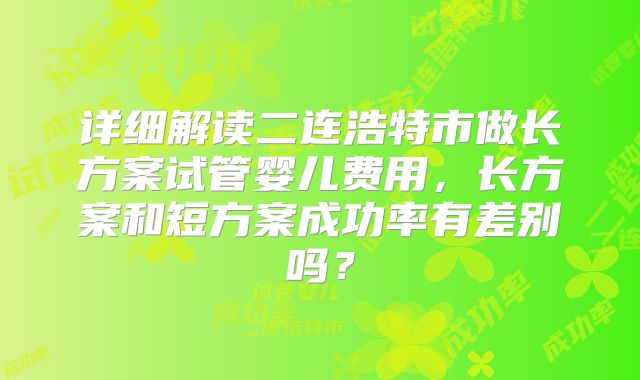 详细解读二连浩特市做长方案试管婴儿费用,长方案和短方案成功率有差别吗?