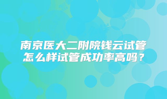 南京医大二附院钱云试管怎么样试管成功率高吗?